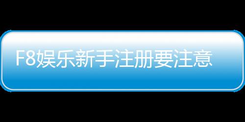 F8娱乐新手注册要注意什么?5个关键细节助你安全畅玩