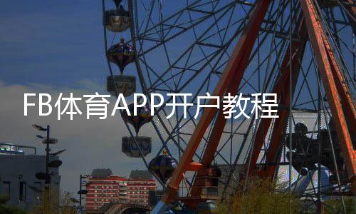 FB体育APP开户教程:新手注册流程、实名认证与优惠领取全攻略
