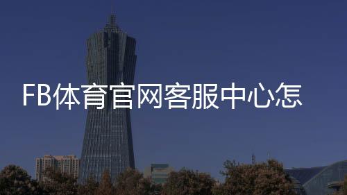 FB体育官网客服中心怎么联系?在线客服、常见问题与投诉处理完整指南