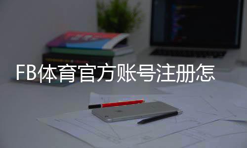 FB体育官方账号注册怎么做?新手注册流程、实名认证与常见问题详解