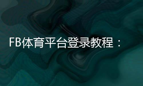 FB体育平台登录教程:新手注册、快速登录与常见问题全解析