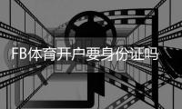 FB体育开户要身份证吗？新手开户流程、身份证核验与常见问题详解