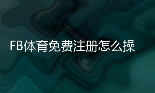 FB体育免费注册怎么操作?新手注册流程、优惠与安全注意事项详解