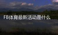 FB体育最新活动是什么？优惠详情、参与攻略与注意事项全解析