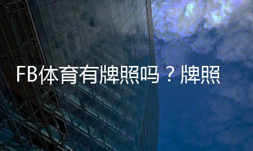 FB体育有牌照吗?牌照真伪查询与平台合法性详解