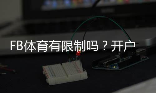 FB体育有限制吗?开户、地域、投注与风控全面解析