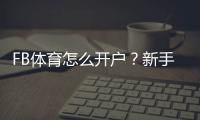 FB体育怎么开户？新手注册步骤、实名认证与常见问题全攻略