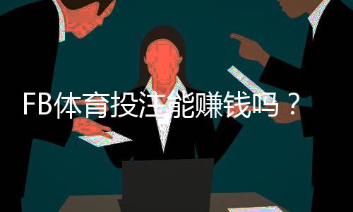 FB体育投注能赚钱吗?真实盈利可能性、常见骗局与实战赚钱策略