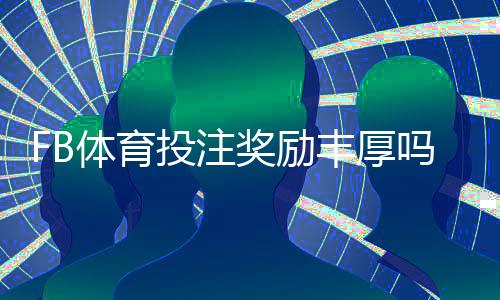 FB体育投注奖励丰厚吗?真实评测、优惠种类与领取攻略