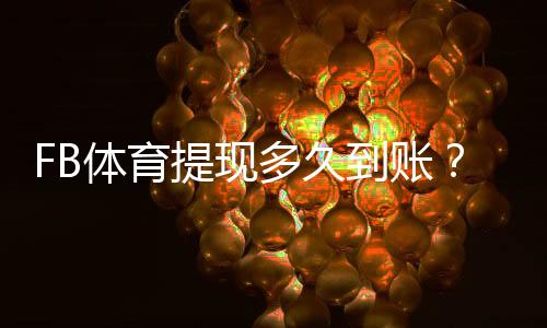 FB体育提现多久到账?正常到账时间、常见延迟原因与解决办法