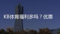 KB体育福利多吗？优惠类型、返水活动与真实领取攻略全解析