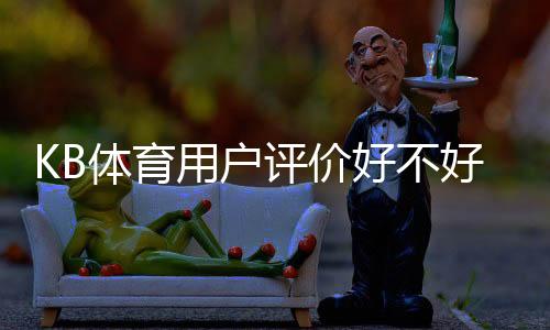 KB体育用户评价好不好?真实用户口碑、提款与安全性全面解析