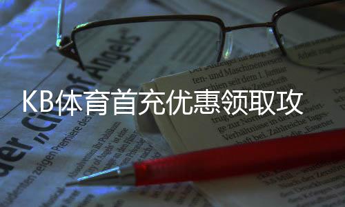 KB体育首充优惠领取攻略:新手步骤、优惠规则与常见问题