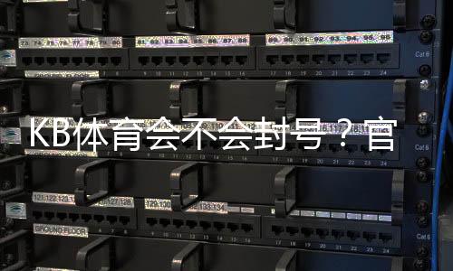 KB体育会不会封号?官方政策、常见封号原因与防封实用攻略