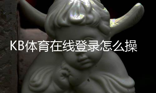 KB体育在线登录怎么操作?新手注册、账号登录与安全问题全攻略
