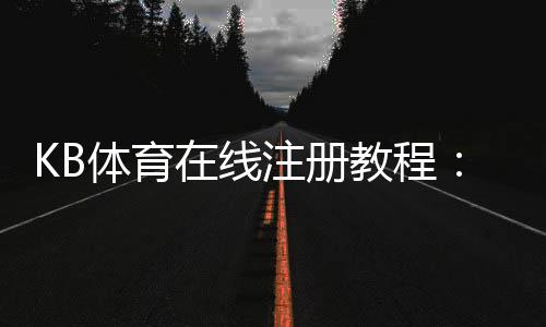 KB体育在线注册教程:新手一步步图文注册流程、实名认证、优惠领取与安全注意事项
