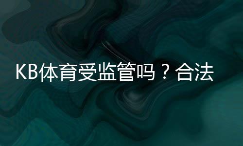 KB体育受监管吗?合法性、监管机构与玩家资金安全一次看懂