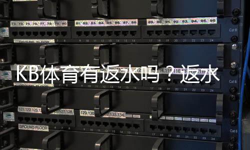 KB体育有返水吗?返水规则、比例与领取步骤详解