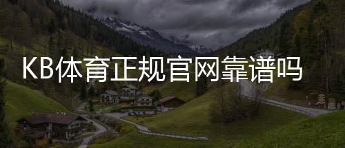KB体育正规官网靠谱吗?官方验证、注册流程与安全玩法全解析