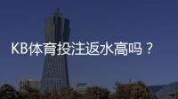 KB体育投注返水高吗？真实返利率解析与新手必看指南