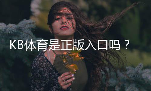 KB体育是正版入口吗?真假辨别方法与安全登录全攻略