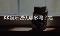 KK娱乐城优惠多吗？揭秘最新优惠活动与独家福利