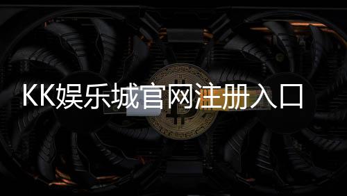 KK娱乐城官网注册入口:轻松三步完成账号注册畅享游戏