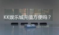 KK娱乐城充值方便吗？一文详解充值流程与到账速度