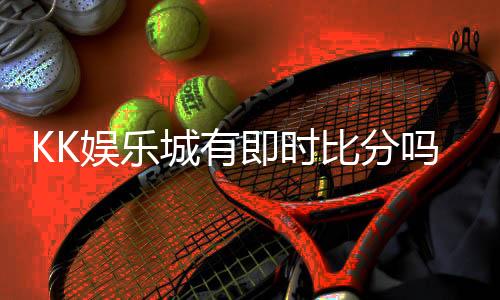 KK娱乐城有即时比分吗?一文详解比分功能与实战技巧
