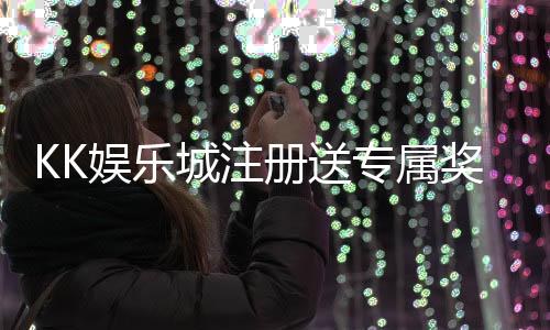 KK娱乐城注册送专属奖励:新会员首存即享高额彩金与VIP礼遇