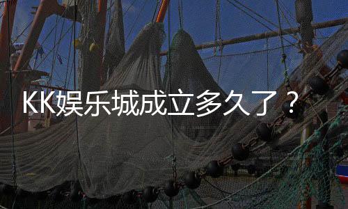 KK娱乐城成立多久了?揭秘其发展历程与品牌故事