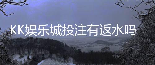 KK娱乐城投注有返水吗?揭秘高额返水福利与实战技巧