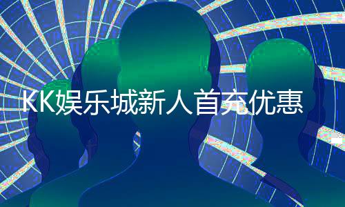 KK娱乐城新人首充优惠:独家福利助您轻松开启博彩之旅