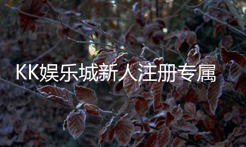 KK娱乐城新人注册专属大礼包:首存即送888元彩金与VIP特权