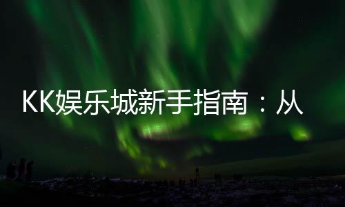 KK娱乐城新手指南:从注册到畅玩的完整攻略