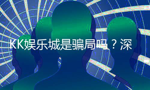 KK娱乐城是骗局吗?深度解析其真实性与玩家体验