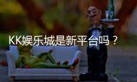 KK娱乐城是新平台吗？资深玩家带你揭秘平台背景与游戏体验