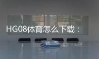 HG08体育怎么下载：详细指南