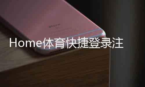 Home体育快捷登录注册:轻松三步完成账号注册畅玩体育赛事