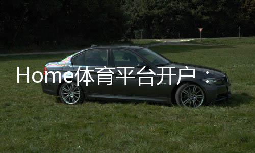 Home体育平台开户:轻松注册指南与独家优惠活动