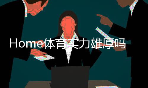 Home体育实力雄厚吗?深度解析其平台优势与玩家体验