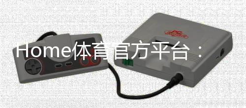 Home体育官方平台:畅享顶级赛事投注与极致游戏体验