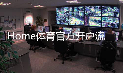 Home体育官方开户流程:详细步骤与快速注册指南
