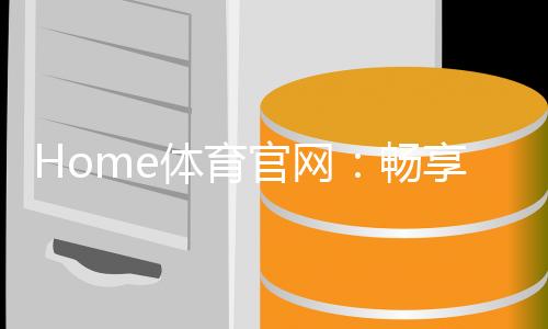 Home体育官网:畅享激情赛事与专业投注体验