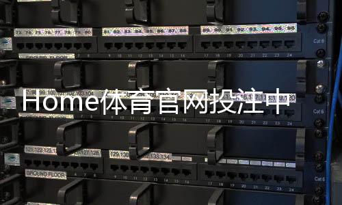 Home体育官网投注中心:畅享顶级赛事与多元玩法的一站式平台