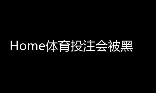 Home体育投注会被黑吗?揭秘平台安全与防骗实战指南
