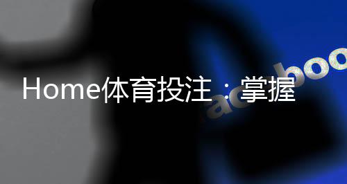 Home体育投注:掌握赛事投注技巧赢取高额回报