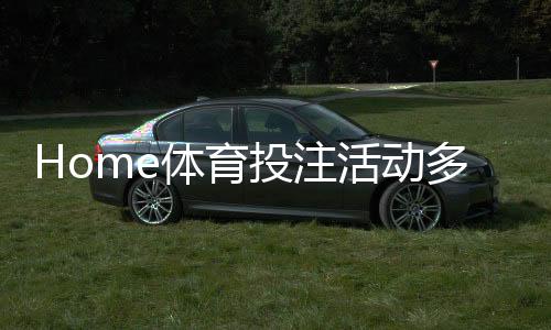 Home体育投注活动多吗?揭秘高频率福利与独家优惠