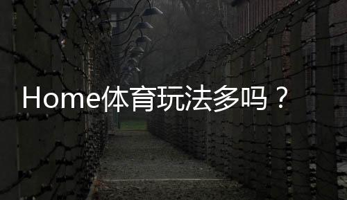 Home体育玩法多吗?深度解析其丰富多样的投注选项与技巧