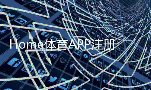 Home体育APP注册:轻松三步完成畅享顶级体育赛事投注体验